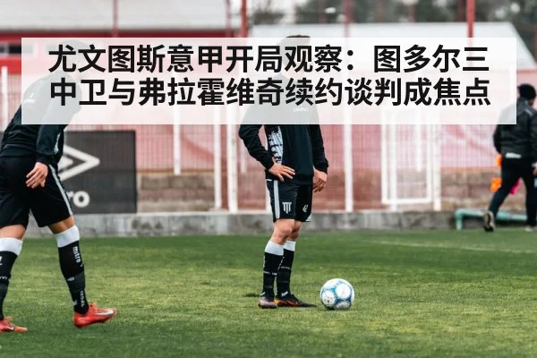 尤文图斯意甲开局观察：图多尔三中卫与弗拉霍维奇续约谈判成焦点