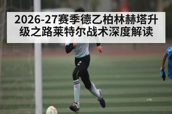 2026-27赛季德乙柏林赫塔升级之路莱特尔战术深度解读