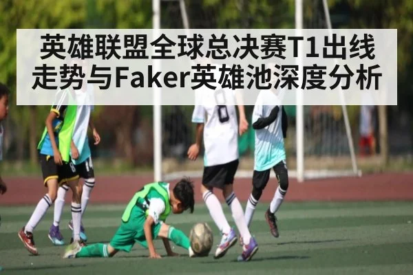 英雄联盟全球总决赛T1出线走势与Faker英雄池深度分析